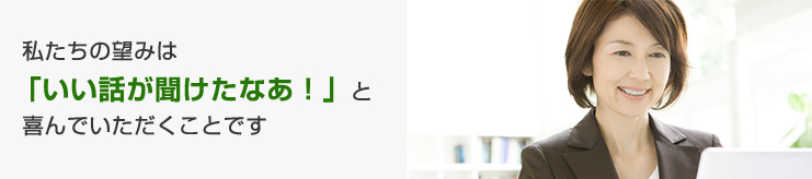 私たちの望みは「いい話が聞けたなあ!」と喜んでいただくことです